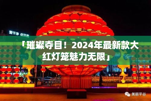 「璀璨夺目！2024年最新款大红灯笼魅力无限」