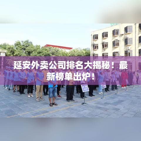 延安外卖公司排名大揭秘！最新榜单出炉！