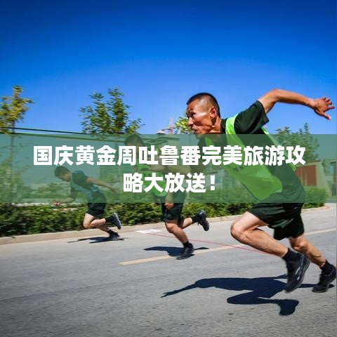 国庆黄金周吐鲁番完美旅游攻略大放送！