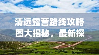 清远露营路线攻略图大揭秘，最新探索自然之旅启程！