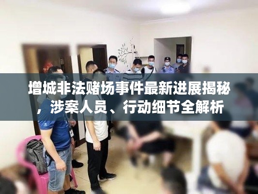 增城非法赌场事件最新进展揭秘，涉案人员、行动细节全解析