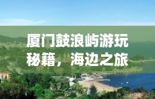 厦门鼓浪屿游玩秘籍，海边之旅的完美指南！