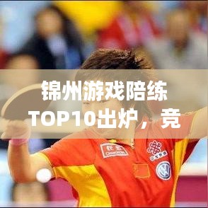 锦州游戏陪练TOP10出炉，竞技得力助手，实力排名一览！