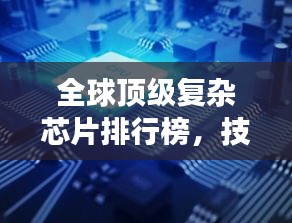 全球顶级复杂芯片排行榜，技术巅峰，谁与争锋？