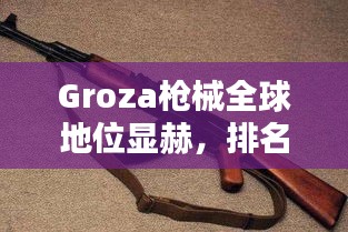Groza枪械全球地位显赫，排名领先！