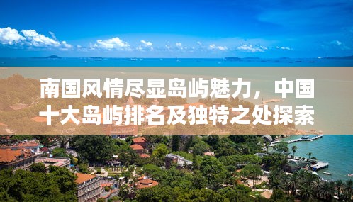 南国风情尽显岛屿魅力，中国十大岛屿排名及独特之处探索