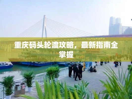重庆码头轮渡攻略，最新指南全掌握