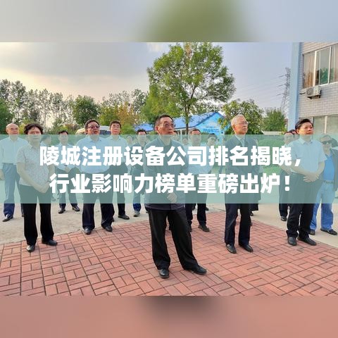 陵城注册设备公司排名揭晓，行业影响力榜单重磅出炉！