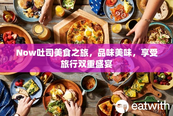 Now吐司美食之旅，品味美味，享受旅行双重盛宴