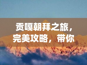 贡嘎朝拜之旅，完美攻略，带你领略神秘风光！
