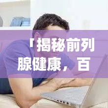 「揭秘前列腺健康，百度带你深入了解前列腺问题」