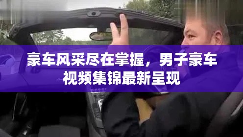豪车风采尽在掌握，男子豪车视频集锦最新呈现