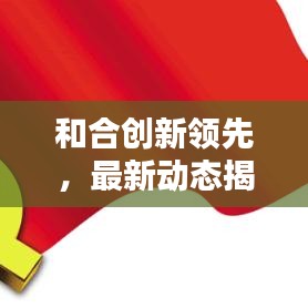 和合创新领先，最新动态揭秘，塑造未来新篇章