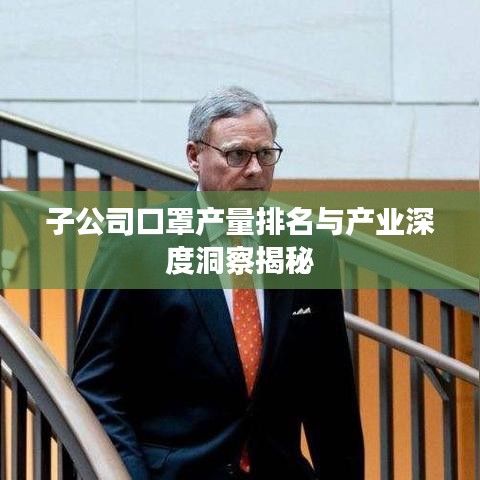 子公司口罩产量排名与产业深度洞察揭秘