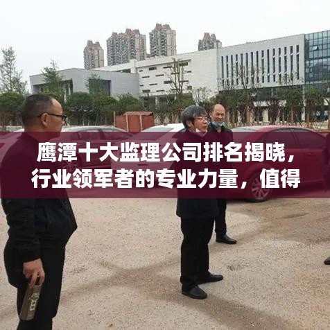 鹰潭十大监理公司排名揭晓，行业领军者的专业力量，值得信赖！