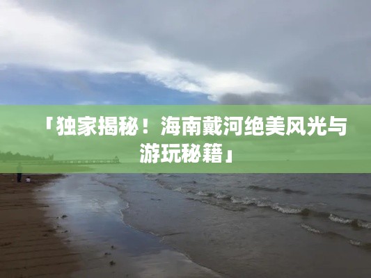 「独家揭秘！海南戴河绝美风光与游玩秘籍」