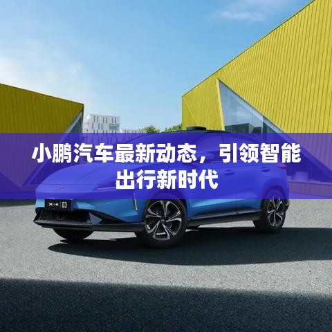小鹏汽车最新动态，引领智能出行新时代