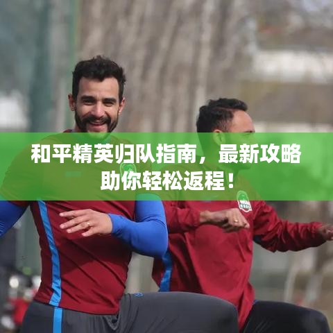 和平精英归队指南，最新攻略助你轻松返程！