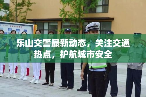 乐山交警最新动态，关注交通热点，护航城市安全