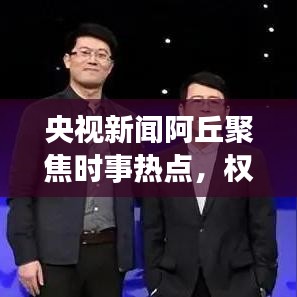央视新闻阿丘聚焦时事热点，权威传递最新动态