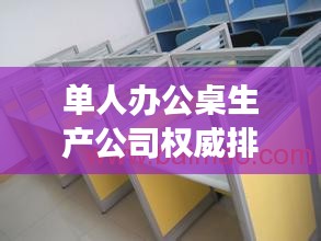 单人办公桌生产公司权威排行榜TOP-行业洞察