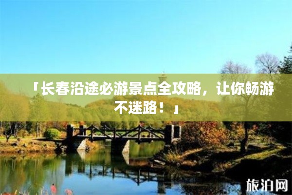 「长春沿途必游景点全攻略，让你畅游不迷路！」