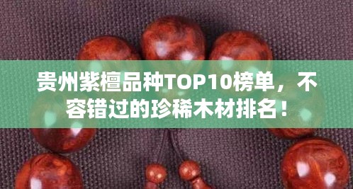 贵州紫檀品种TOP10榜单，不容错过的珍稀木材排名！
