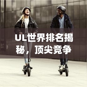 UL世界排名揭秘，顶尖竞争的荣耀与探索