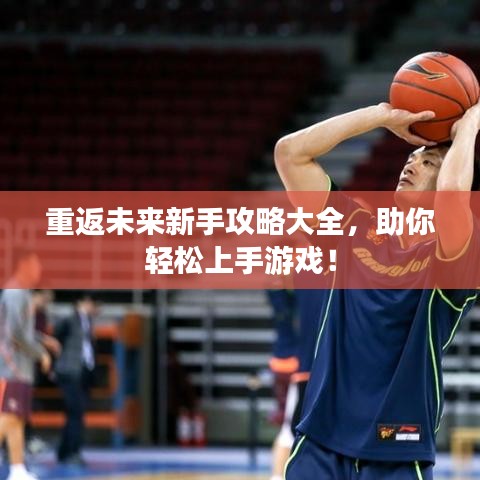 重返未来新手攻略大全，助你轻松上手游戏！