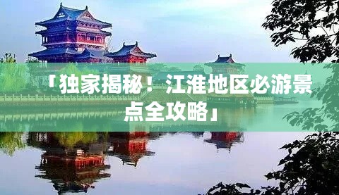 「独家揭秘！江淮地区必游景点全攻略」
