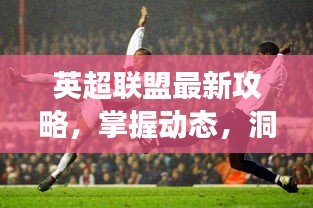 英超联盟最新攻略，掌握动态，洞悉赛场风云