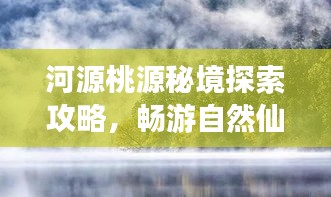 河源桃源秘境探索攻略，畅游自然仙境，领略独特风光！