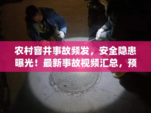 农村窨井事故频发，安全隐患曝光！最新事故视频汇总，预防为先