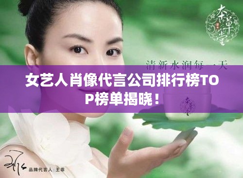 女艺人肖像代言公司排行榜TOP榜单揭晓！