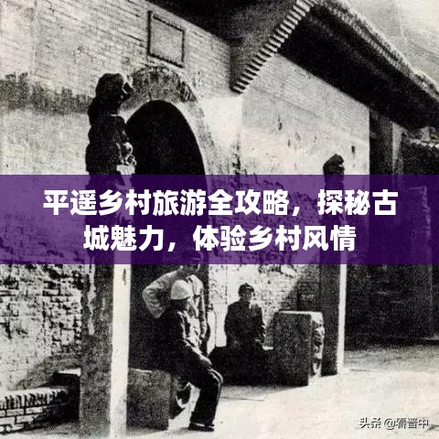 平遥乡村旅游全攻略，探秘古城魅力，体验乡村风情