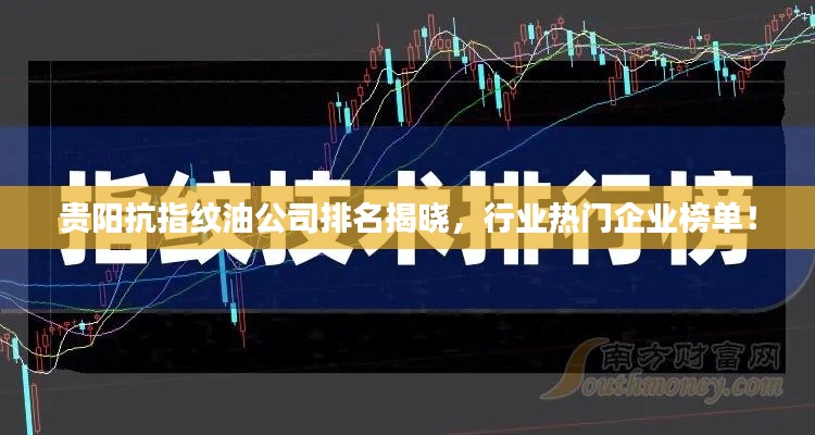 贵阳抗指纹油公司排名揭晓，行业热门企业榜单！