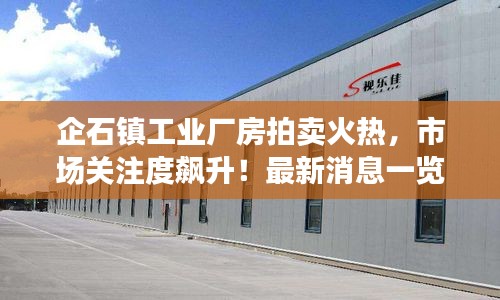 企石镇工业厂房拍卖火热，市场关注度飙升！最新消息一览