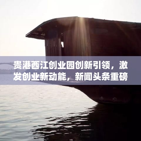 贵港西江创业园创新引领，激发创业新动能，新闻头条重磅报道