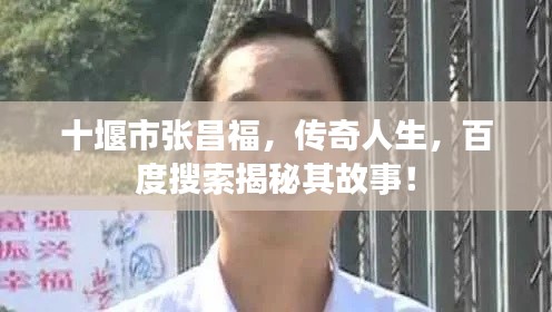 十堰市张昌福，传奇人生，百度搜索揭秘其故事！