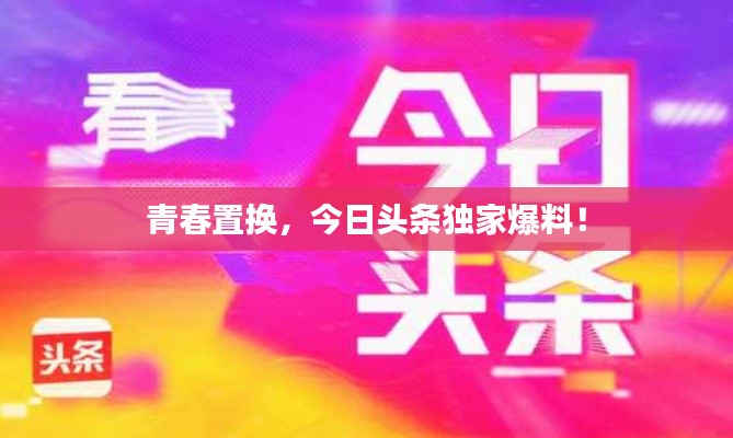 青春置换，今日头条独家爆料！