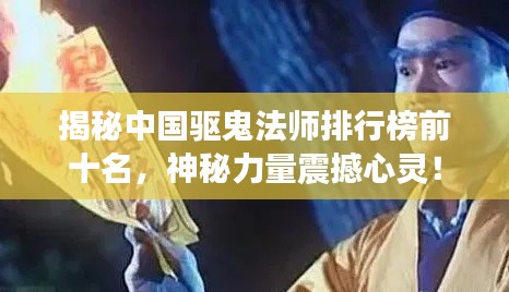 揭秘中国驱鬼法师排行榜前十名，神秘力量震撼心灵！