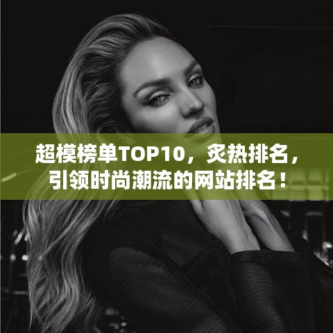 超模榜单TOP10，炙热排名，引领时尚潮流的网站排名！
