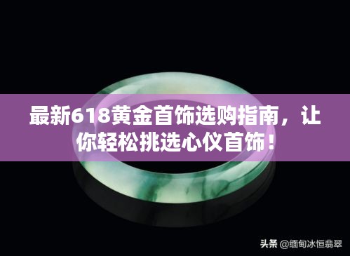 最新618黄金首饰选购指南，让你轻松挑选心仪首饰！