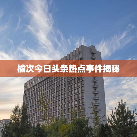榆次今日头条热点事件揭秘