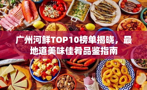 广州河鲜TOP10榜单揭晓，最地道美味佳肴品鉴指南