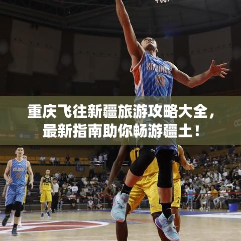重庆飞往新疆旅游攻略大全，最新指南助你畅游疆土！