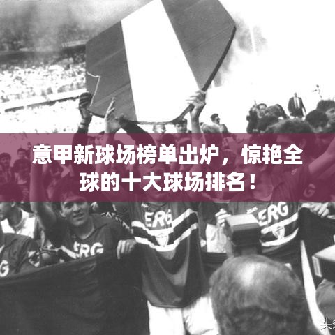 意甲新球场榜单出炉，惊艳全球的十大球场排名！