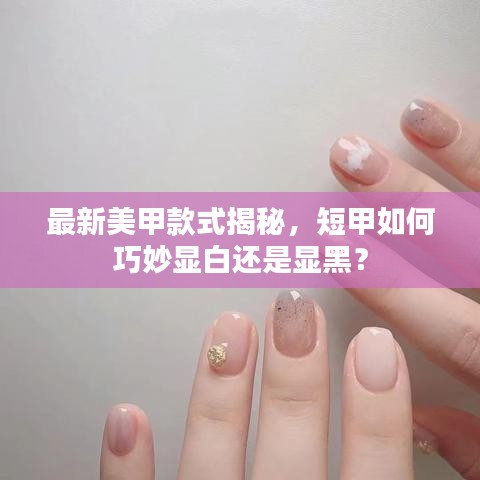 最新美甲款式揭秘，短甲如何巧妙显白还是显黑？