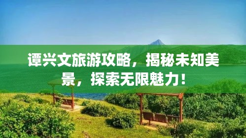 谭兴文旅游攻略，揭秘未知美景，探索无限魅力！