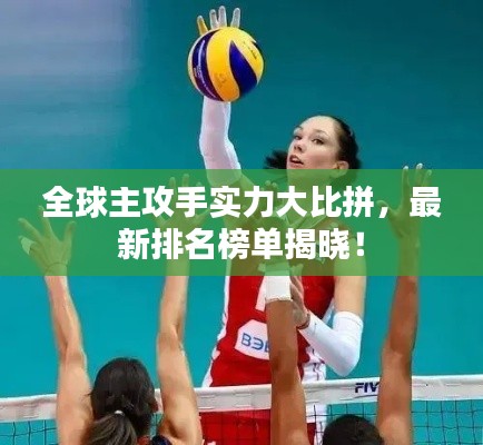 全球主攻手实力大比拼，最新排名榜单揭晓！